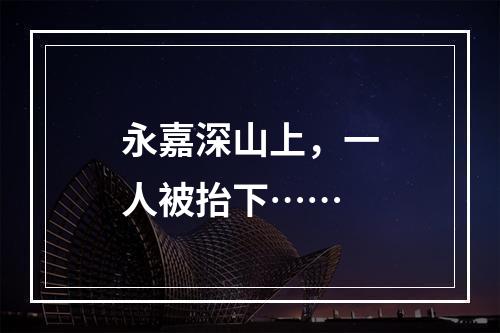 永嘉深山上，一人被抬下……