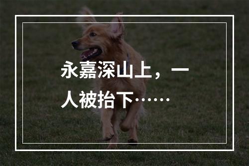 永嘉深山上，一人被抬下……