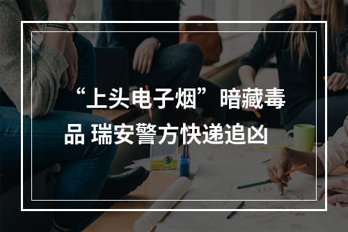 “上头电子烟”暗藏毒品 瑞安警方快递追凶