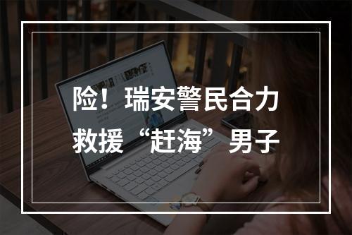 险！瑞安警民合力救援“赶海”男子