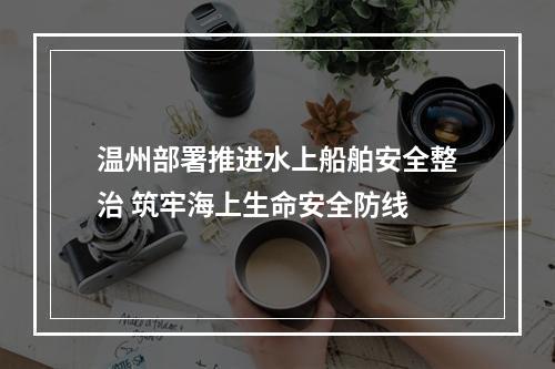 温州部署推进水上船舶安全整治 筑牢海上生命安全防线