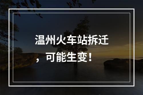 温州火车站拆迁，可能生变！