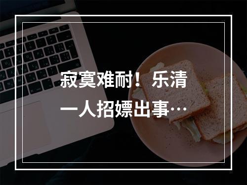 寂寞难耐！乐清一人招嫖出事…