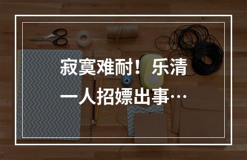 寂寞难耐！乐清一人招嫖出事…