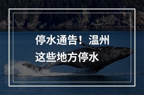 停水通告！温州这些地方停水