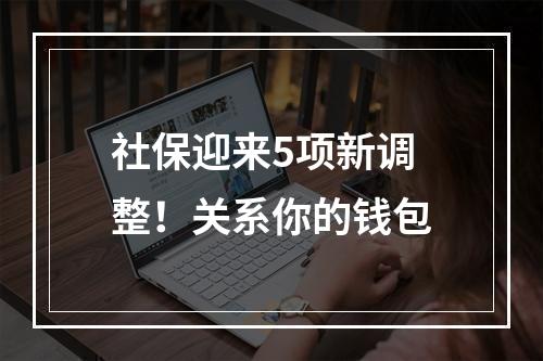 社保迎来5项新调整！关系你的钱包