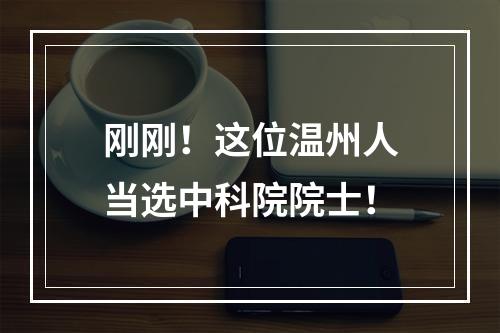 刚刚！这位温州人当选中科院院士！