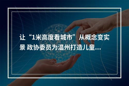 让“1米高度看城市”从概念变实景 政协委员为温州打造儿童友好城市出金点子