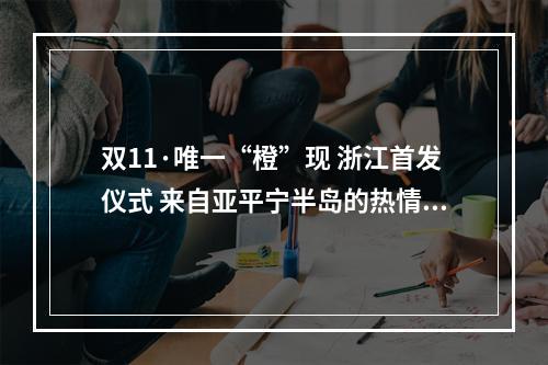 双11·唯一“橙”现 浙江首发仪式 来自亚平宁半岛的热情橙，全球限量50台