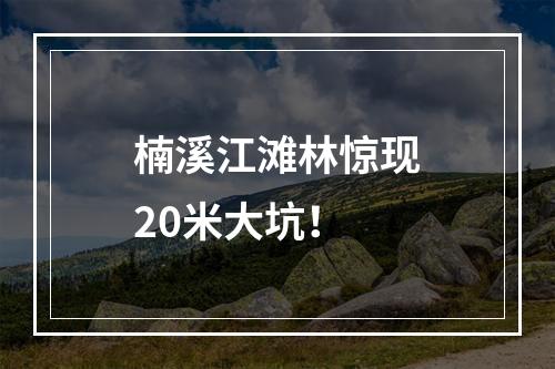 楠溪江滩林惊现20米大坑！