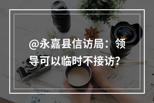 @永嘉县信访局：领导可以临时不接访？