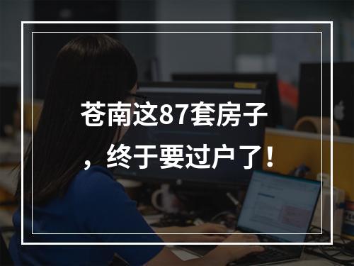 苍南这87套房子，终于要过户了！