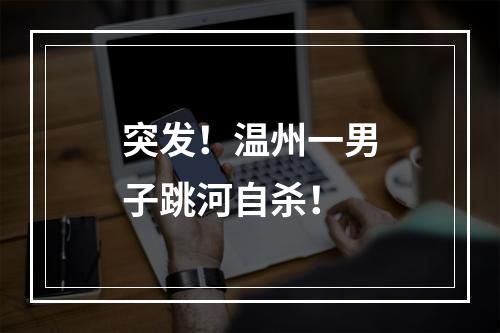 突发！温州一男子跳河自杀！