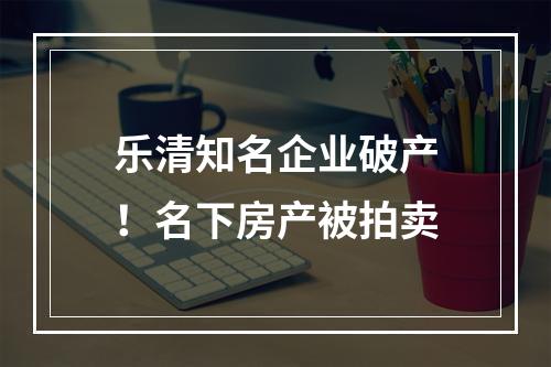 乐清知名企业破产！名下房产被拍卖