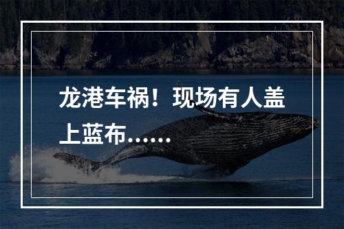 龙港车祸！现场有人盖上蓝布......