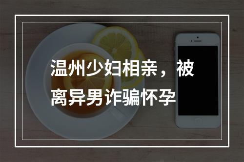 温州少妇相亲，被离异男诈骗怀孕
