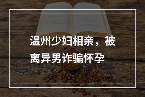 温州少妇相亲，被离异男诈骗怀孕