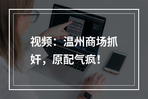 视频：温州商场抓奸，原配气疯！