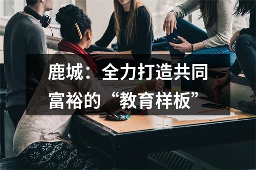 鹿城：全力打造共同富裕的“教育样板”