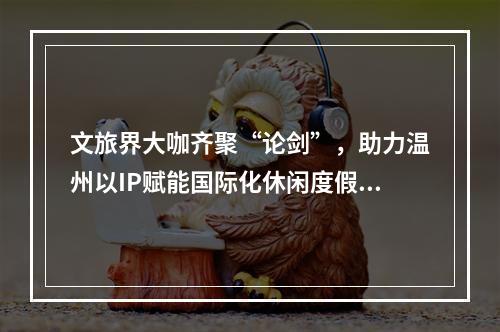 文旅界大咖齐聚“论剑”，助力温州以IP赋能国际化休闲度假旅游城市