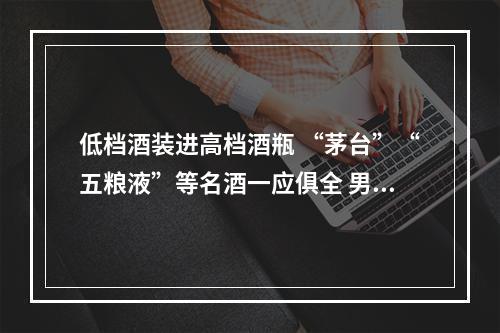 低档酒装进高档酒瓶 “茅台”“五粮液”等名酒一应俱全 男子制作假酒被判有期徒刑2年