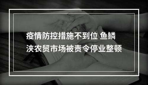 疫情防控措施不到位 鱼鳞浃农贸市场被责令停业整顿