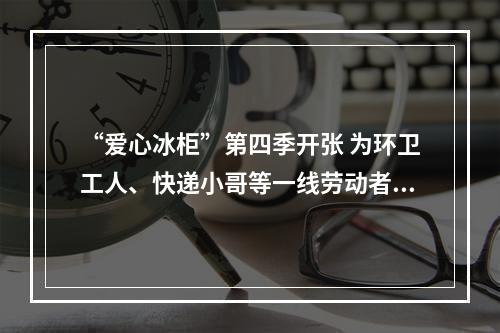 “爱心冰柜”第四季开张 为环卫工人、快递小哥等一线劳动者送清凉