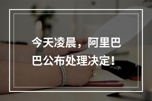 今天凌晨，阿里巴巴公布处理决定！