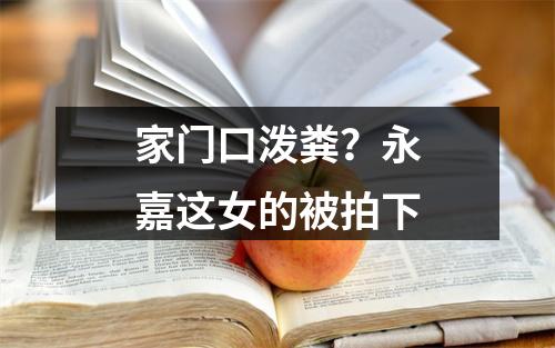 家门口泼粪？永嘉这女的被拍下