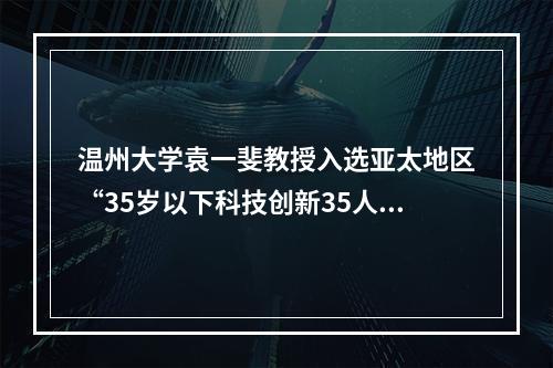 温州大学袁一斐教授入选亚太地区“35岁以下科技创新35人”