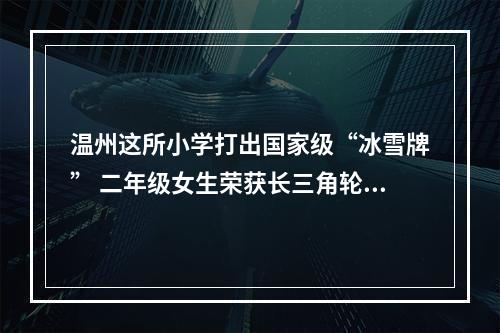 温州这所小学打出国家级“冰雪牌” 二年级女生荣获长三角轮滑总决赛亚军