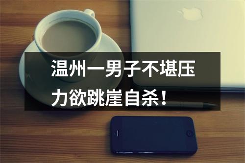 温州一男子不堪压力欲跳崖自杀！