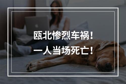 瓯北惨烈车祸！一人当场死亡！