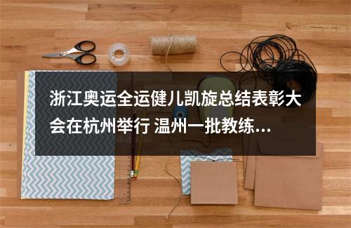 浙江奥运全运健儿凯旋总结表彰大会在杭州举行 温州一批教练员运动员榜上有名