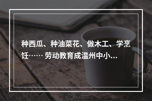 种西瓜、种油菜花、做木工、学烹饪…… 劳动教育成温州中小学“必修课”