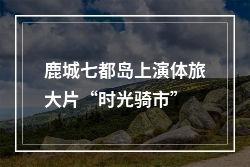 鹿城七都岛上演体旅大片“时光骑市”