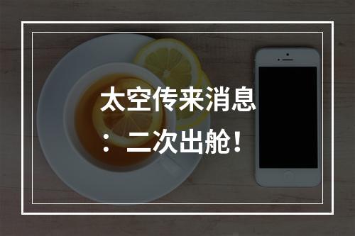 太空传来消息：二次出舱！