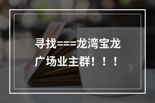 寻找===龙湾宝龙广场业主群！！！