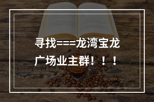 寻找===龙湾宝龙广场业主群！！！