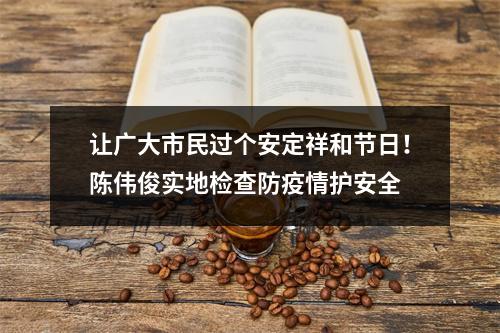 让广大市民过个安定祥和节日！陈伟俊实地检查防疫情护安全