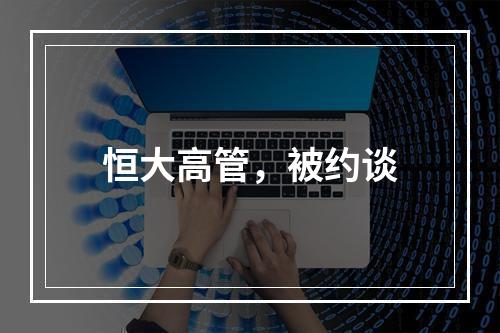 恒大高管，被约谈