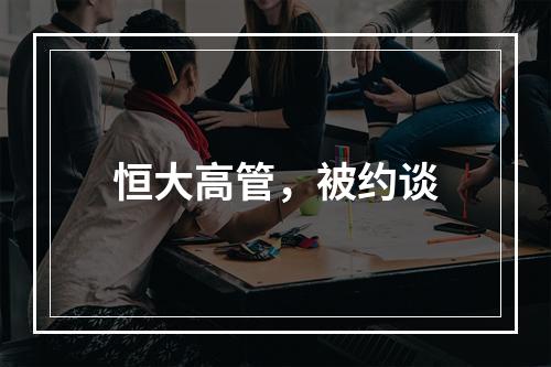 恒大高管，被约谈