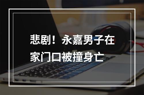 悲剧！永嘉男子在家门口被撞身亡