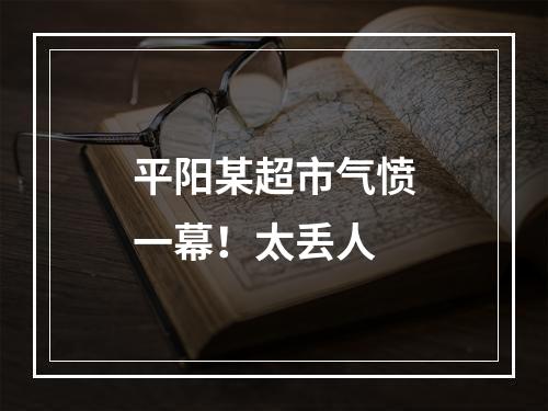 平阳某超市气愤一幕！太丢人