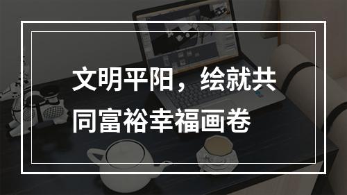 文明平阳，绘就共同富裕幸福画卷