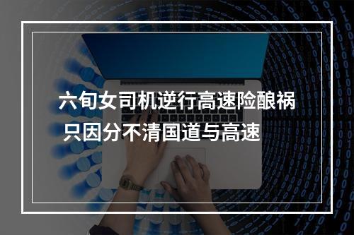 六旬女司机逆行高速险酿祸 只因分不清国道与高速