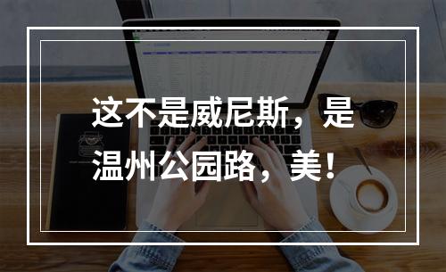 这不是威尼斯，是温州公园路，美！