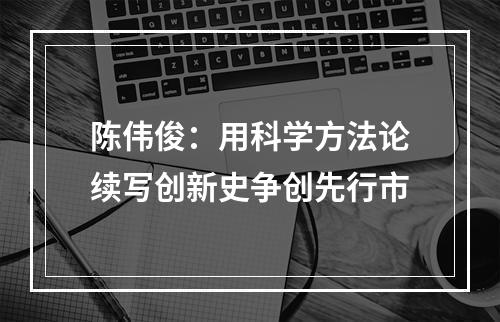 陈伟俊：用科学方法论续写创新史争创先行市