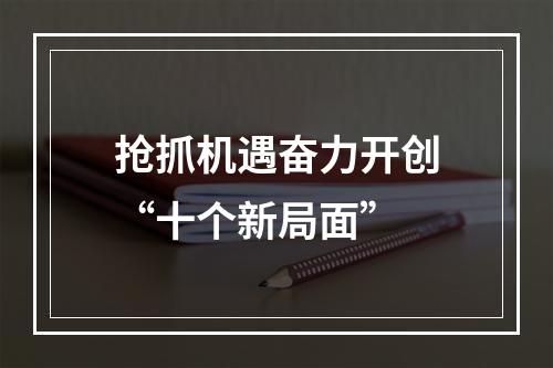 抢抓机遇奋力开创“十个新局面”