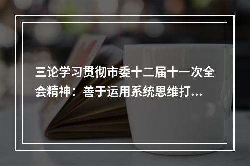 三论学习贯彻市委十二届十一次全会精神：善于运用系统思维打造“五城五高地”